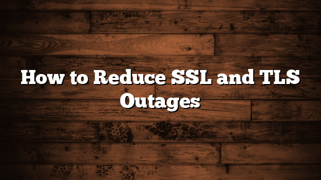 How to Reduce SSL and TLS Outages