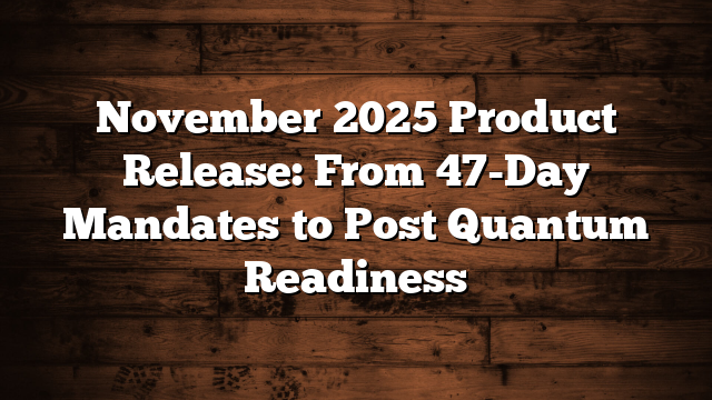 November 2025 Product Release: From 47-Day Mandates to Post Quantum Readiness