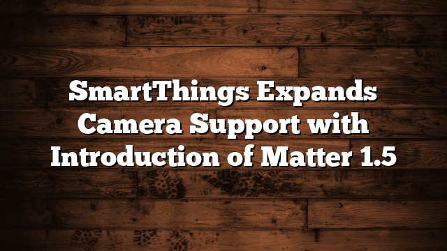 SmartThings Expands Camera Support with Introduction of Matter 1.5