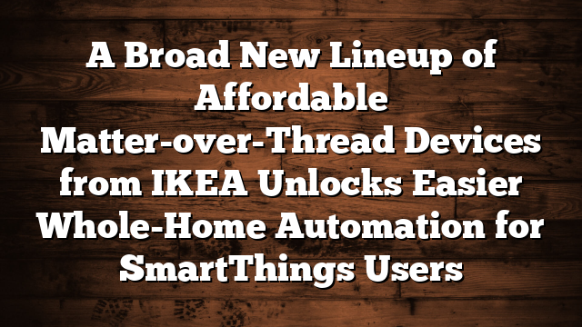 A Broad New Lineup of Affordable Matter-over-Thread Devices from IKEA Unlocks Easier Whole-Home Automation for SmartThings Users