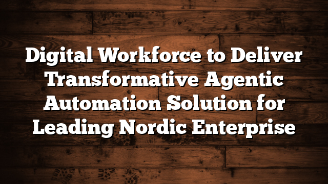 Digital Workforce to Deliver Transformative Agentic Automation Solution for Leading Nordic Enterprise