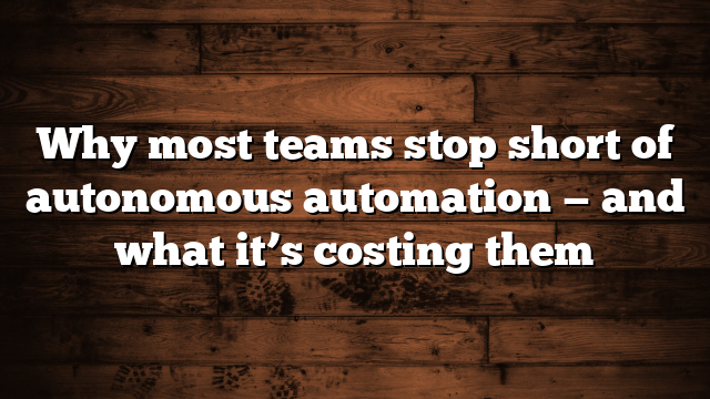 Why most teams stop short of autonomous automation — and what it’s costing them