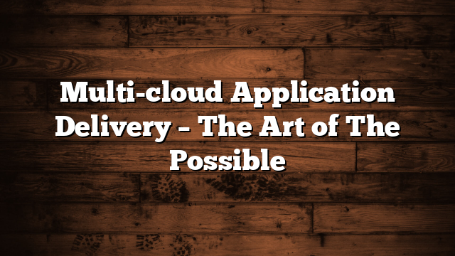 Multi-cloud Application Delivery – The Art of The Possible