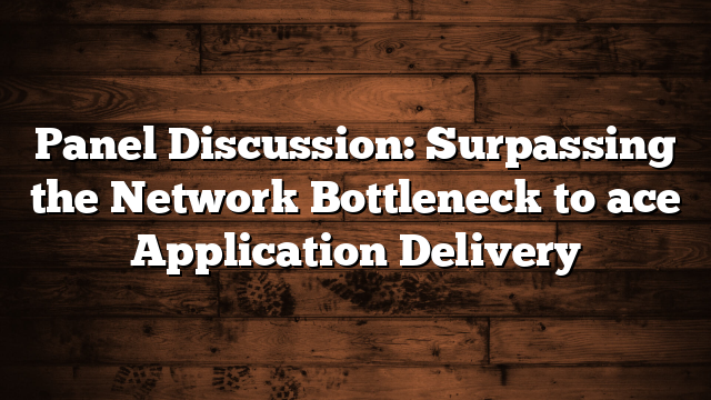 Panel Discussion: Surpassing the Network Bottleneck to ace Application Delivery