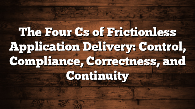 The Four Cs of Frictionless Application Delivery: Control, Compliance, Correctness, and Continuity