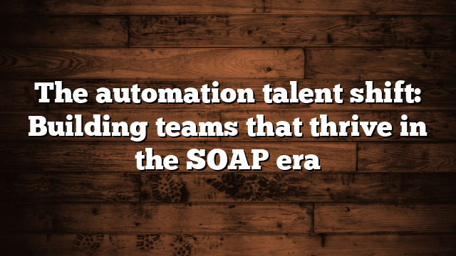 The automation talent shift: Building teams that thrive in the SOAP era