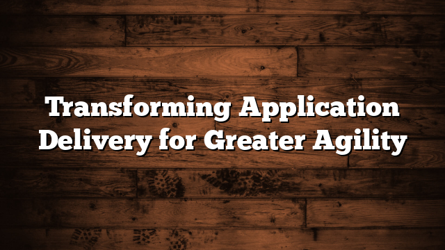 Transforming Application Delivery for Greater Agility
