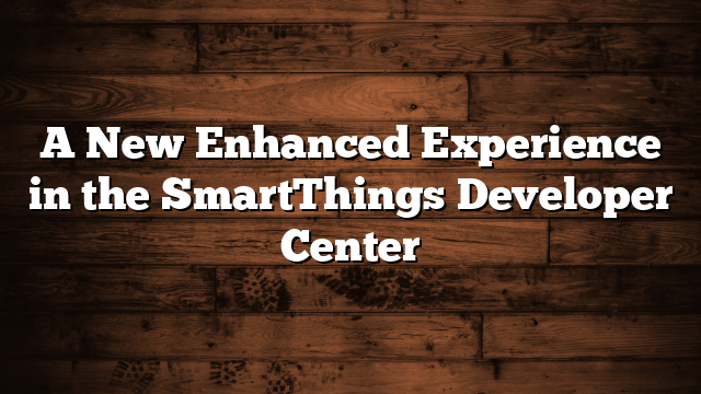 A New Enhanced Experience in the SmartThings Developer Center