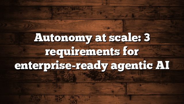 Autonomy at scale: 3 requirements for enterprise-ready agentic AI