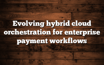 Evolving hybrid cloud orchestration for enterprise payment workflows