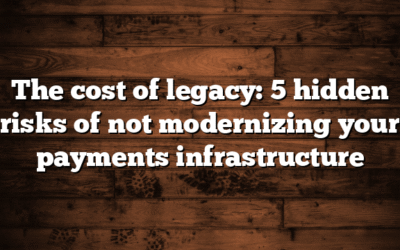 The cost of legacy: 5 hidden risks of not modernizing your payments infrastructure