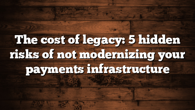 The cost of legacy: 5 hidden risks of not modernizing your payments infrastructure