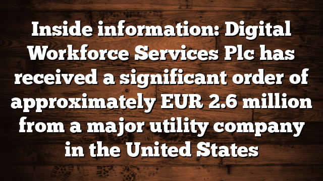 Inside information: Digital Workforce Services Plc has received a significant order of approximately EUR 2.6 million from a major utility company in the United States