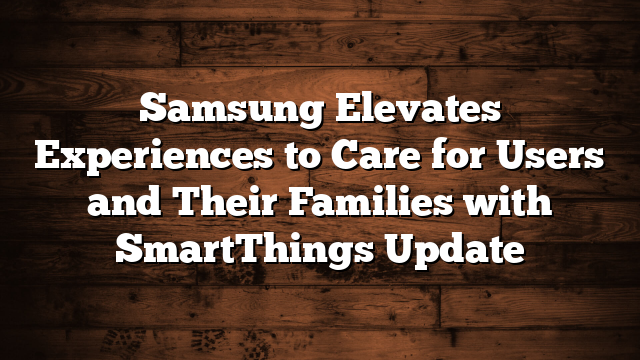 Samsung Elevates Experiences to Care for Users and Their Families with SmartThings Update