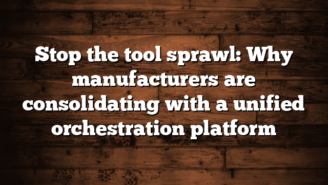 Stop the tool sprawl: Why manufacturers are consolidating with a unified orchestration platform