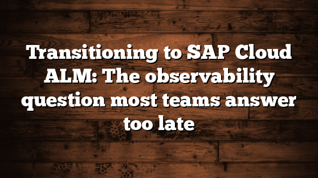 Transitioning to SAP Cloud ALM: The observability question most teams answer too late