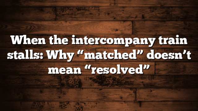 When the intercompany train stalls: Why “matched” doesn’t mean “resolved”