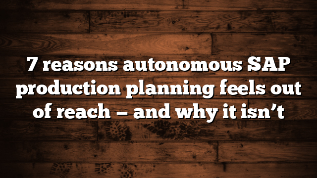 7 reasons autonomous SAP production planning feels out of reach — and why it isn’t