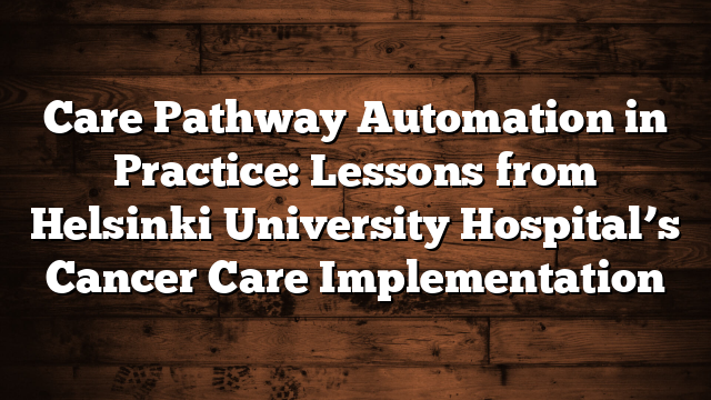 Care Pathway Automation in Practice:  Lessons from Helsinki University Hospital’s Cancer Care Implementation