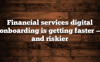 Financial services digital onboarding is getting faster — and riskier