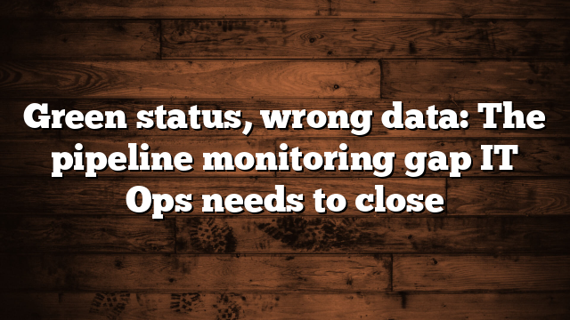 Green status, wrong data: The pipeline monitoring gap IT Ops needs to close