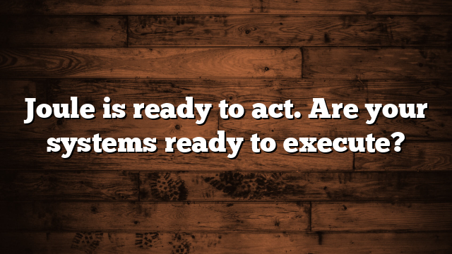 Joule is ready to act. Are your systems ready to execute?