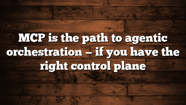MCP is the path to agentic orchestration — if you have the right control plane