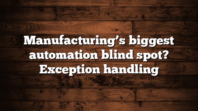 Manufacturing’s biggest automation blind spot? Exception handling