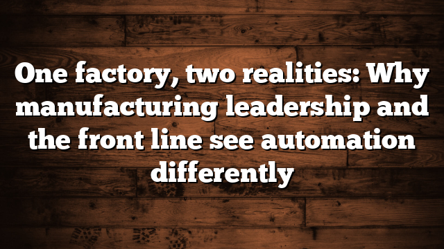 One factory, two realities: Why manufacturing leadership and the front line see automation differently