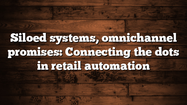 Siloed systems, omnichannel promises: Connecting the dots in retail automation