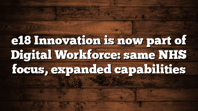 e18 Innovation is now part of Digital Workforce: same NHS focus, expanded capabilities