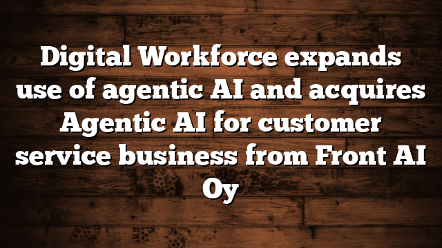 Digital Workforce expands use of agentic AI and acquires Agentic AI for customer service business from Front AI Oy