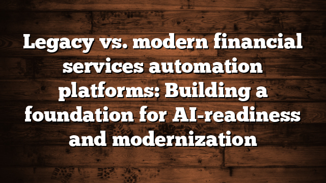 Legacy vs. modern financial services automation platforms: Building a foundation for AI-readiness and modernization