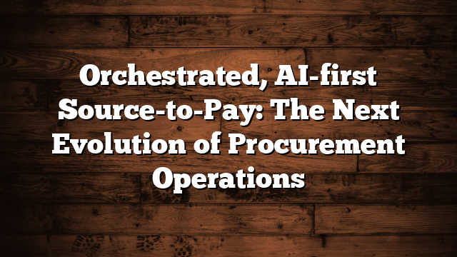 Orchestrated, AI-first Source-to-Pay: The Next Evolution of Procurement Operations