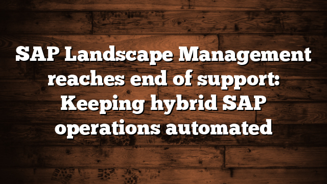 SAP Landscape Management reaches end of support: Keeping hybrid SAP operations automated