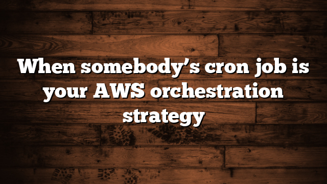 When somebody’s cron job is your AWS orchestration strategy