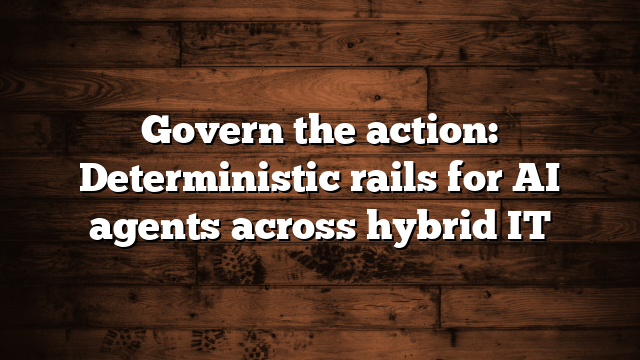 Govern the action: Deterministic rails for AI agents across hybrid IT