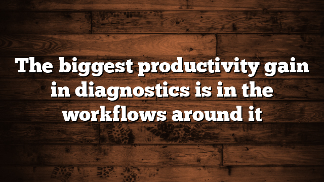 The biggest productivity gain in diagnostics is in the workflows around it
