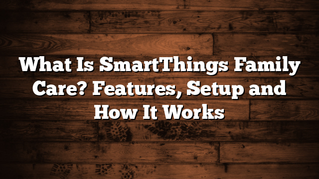 What Is SmartThings Family Care? Features, Setup and How It Works