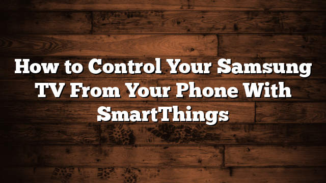 How to Control Your Samsung TV From Your Phone With SmartThings