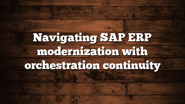 Navigating SAP ERP modernization with orchestration continuity