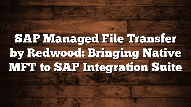 SAP Managed File Transfer by Redwood: Bringing Native MFT to SAP Integration Suite