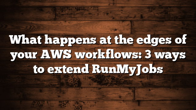 What happens at the edges of your AWS workflows: 3 ways to extend RunMyJobs
